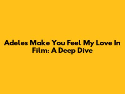 Adele's 'Make You Feel My Love' In Film: A Deep Dive