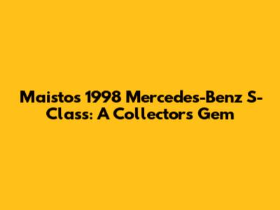 Maisto's 1998 Mercedes-Benz S-Class: A Collector's Gem
