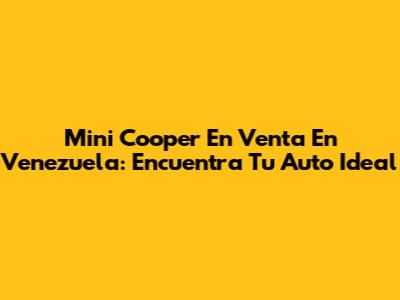 Mini Cooper En Venta En Venezuela: Encuentra Tu Auto Ideal
