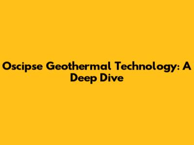 Oscipse Geothermal Technology: A Deep Dive