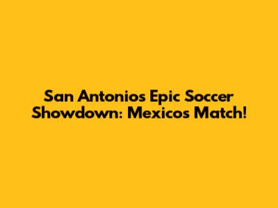 San Antonio's Epic Soccer Showdown: Mexico's Match!