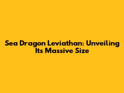 Sea Dragon Leviathan: Unveiling Its Massive Size