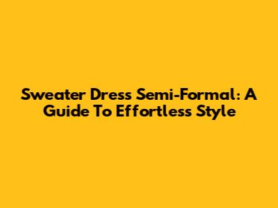 Sweater Dress Semi-Formal: A Guide To Effortless Style